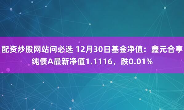 配资炒股网站问必选 12月30日基金净值：鑫元合享纯债A最新净值1.1116，跌0.01%