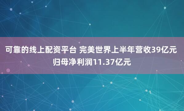 可靠的线上配资平台 完美世界上半年营收39亿元 归母净利润11.37亿元