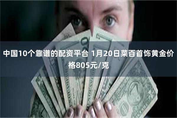 中国10个靠谱的配资平台 1月20日菜百首饰黄金价格805元/克