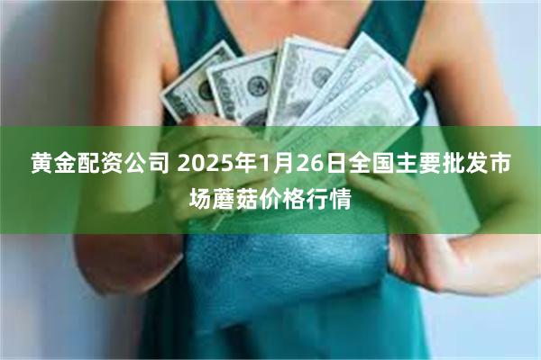 黄金配资公司 2025年1月26日全国主要批发市场蘑菇价格行情