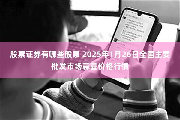 股票证券有哪些股票 2025年1月26日全国主要批发市场蒜薹价格行情