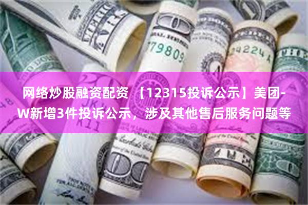 网络炒股融资配资 【12315投诉公示】美团-W新增3件投诉公示，涉及其他售后服务问题等