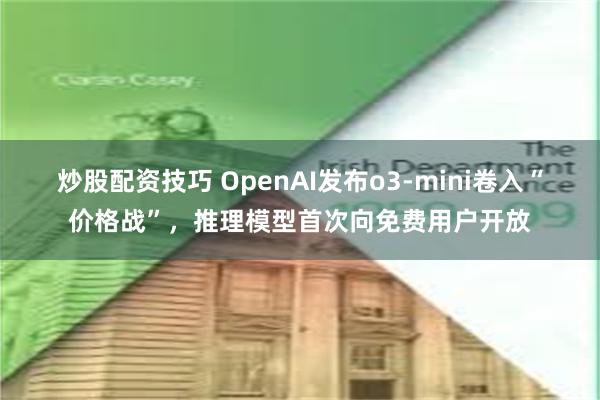 炒股配资技巧 OpenAI发布o3-mini卷入“价格战”，推理模型首次向免费用户开放