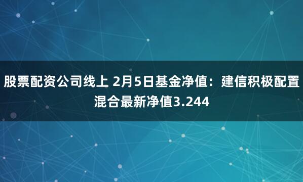 股票配资公司线上 2月5日基金净值：建信积极配置混合最新净值3.244