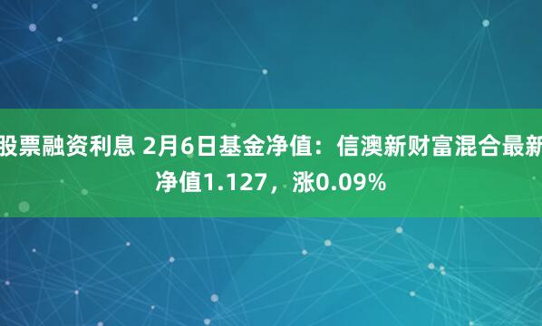 股票融资利息 2月6日基金净值：信澳新财富混合最新净值1.127，涨0.09%