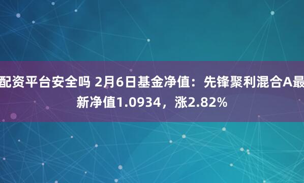 配资平台安全吗 2月6日基金净值：先锋聚利混合A最新净值1.0934，涨2.82%