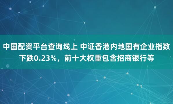 中国配资平台查询线上 中证香港内地国有企业指数下跌0.23%，前十大权重包含招商银行等