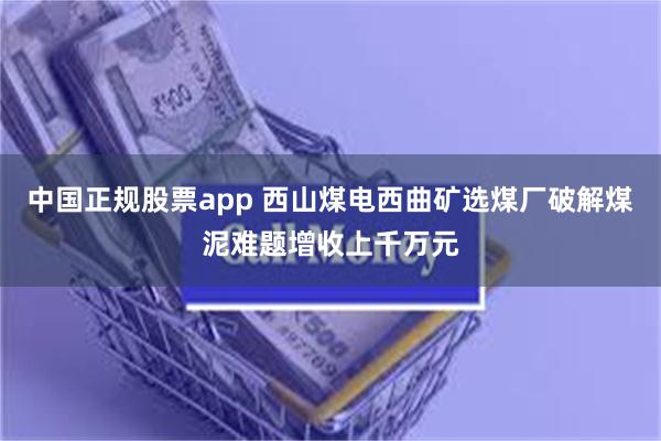 中国正规股票app 西山煤电西曲矿选煤厂破解煤泥难题增收上千万元