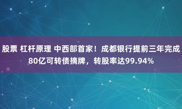 股票 杠杆原理 中西部首家！成都银行提前三年完成80亿可转债摘牌，转股率达99.94%