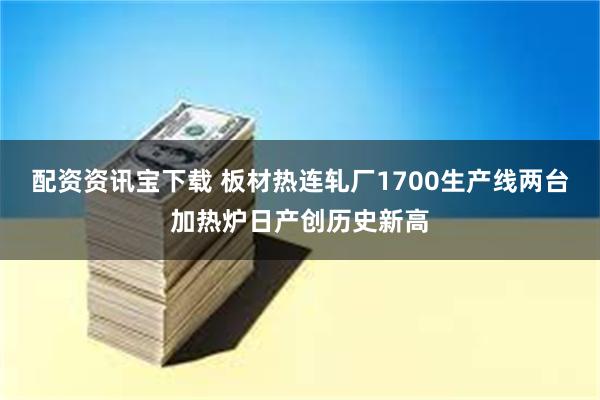 配资资讯宝下载 板材热连轧厂1700生产线两台加热炉日产创历史新高