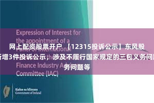 网上配资股票开户 【12315投诉公示】东风股份新增3件投诉公示，涉及不履行国家规定的三包义务问题等