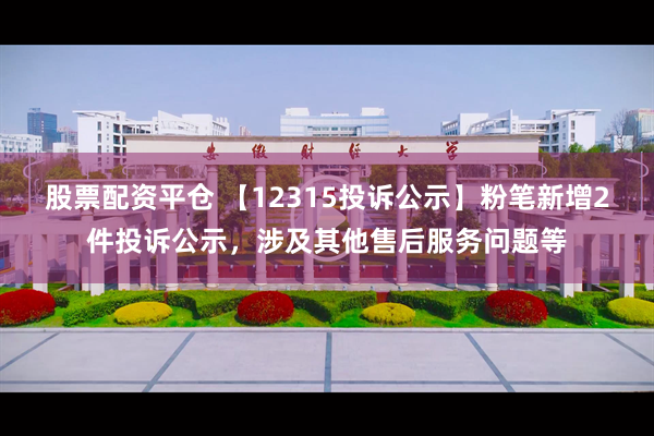 股票配资平仓 【12315投诉公示】粉笔新增2件投诉公示，涉及其他售后服务问题等