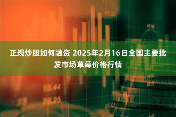 正规炒股如何融资 2025年2月16日全国主要批发市场草莓价格行情