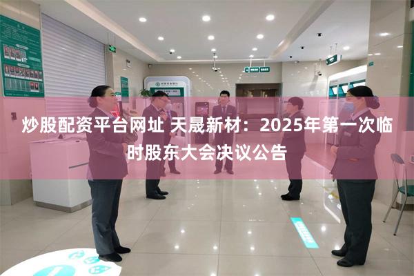 炒股配资平台网址 天晟新材：2025年第一次临时股东大会决议公告