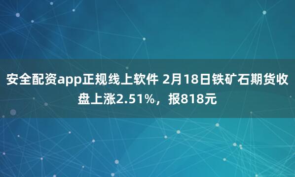 安全配资app正规线上软件 2月18日铁矿石期货收盘上涨2.51%，报818元