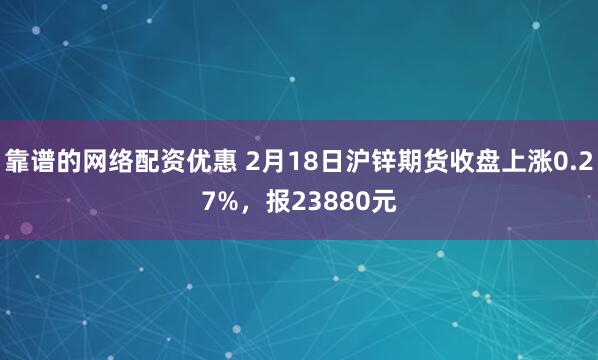 靠谱的网络配资优惠 2月18日沪锌期货收盘上涨0.27%，报23880元