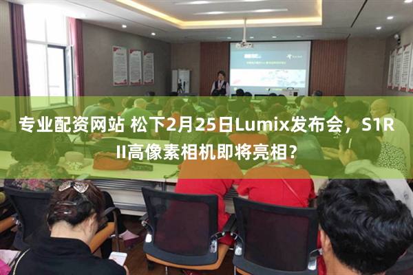 专业配资网站 松下2月25日Lumix发布会，S1RII高像素相机即将亮相？