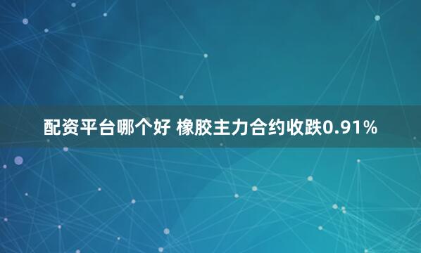 配资平台哪个好 橡胶主力合约收跌0.91%