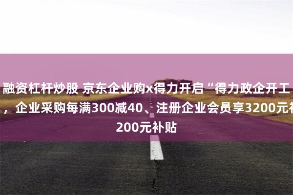 融资杠杆炒股 京东企业购x得力开启“得力政企开工季”，企业采购每满300减40、注册企业会员享3200元补贴