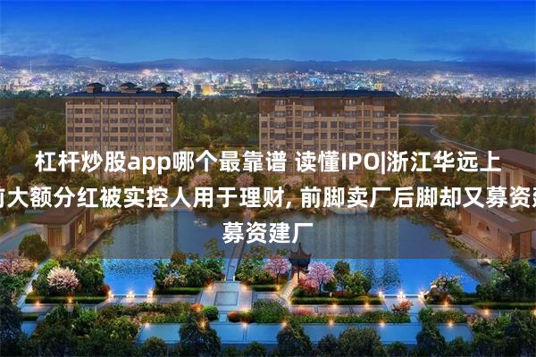 杠杆炒股app哪个最靠谱 读懂IPO|浙江华远上市前大额分红被实控人用于理财, 前脚卖厂后脚却又募资建厂