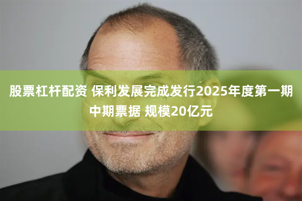 股票杠杆配资 保利发展完成发行2025年度第一期中期票据 规模20亿元