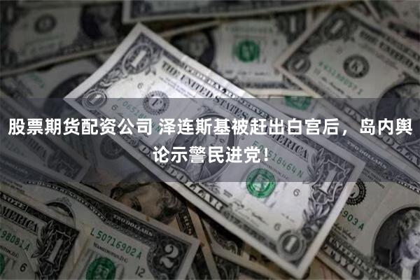 股票期货配资公司 泽连斯基被赶出白宫后，岛内舆论示警民进党！