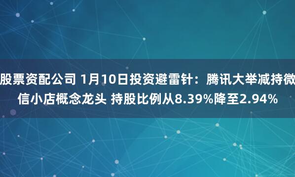 股票资配公司 1月10日投资避雷针：腾讯大举减持微信小店概念龙头 持股比例从8.39%降至2.94%