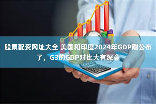 股票配资网址大全 美国和印度2024年GDP刚公布了，G3的GDP对比大有深意