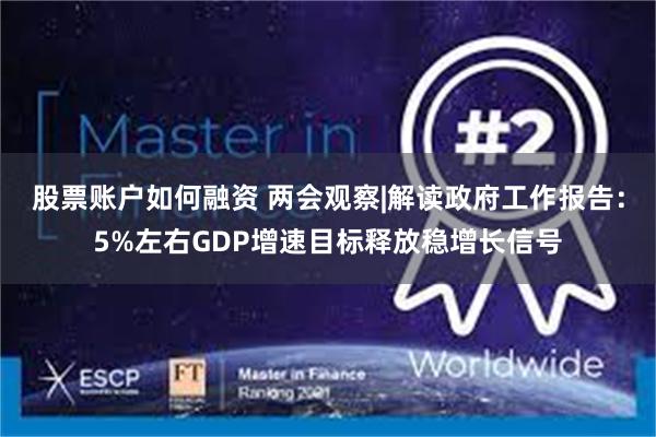 股票账户如何融资 两会观察|解读政府工作报告：5%左右GDP增速目标释放稳增长信号