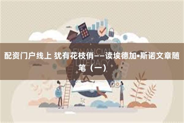 配资门户线上 犹有花枝俏——读埃德加•斯诺文章随笔（一）