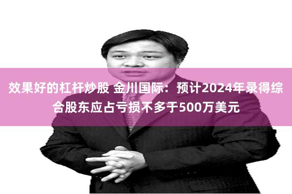 效果好的杠杆炒股 金川国际：预计2024年录得综合股东应占亏损不多于500万美元