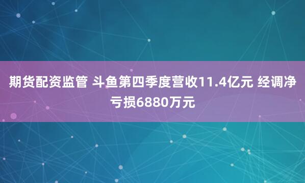 期货配资监管 斗鱼第四季度营收11.4亿元 经调净亏损6880万元