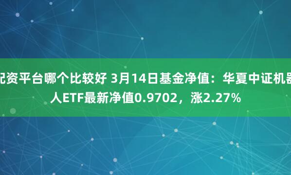 配资平台哪个比较好 3月14日基金净值：华夏中证机器人ETF最新净值0.9702，涨2.27%