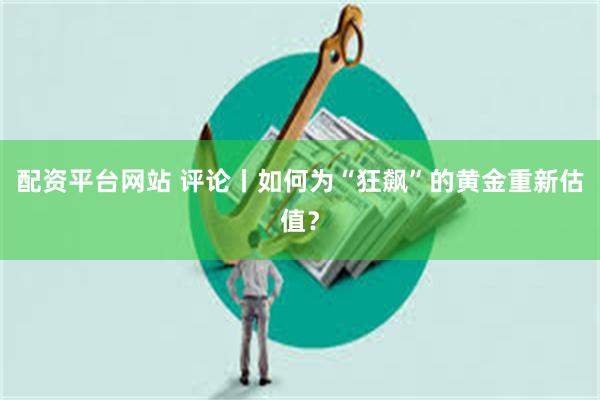 配资平台网站 评论丨如何为“狂飙”的黄金重新估值？