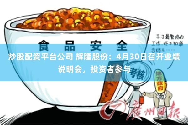 炒股配资平台公司 辉隆股份：4月30日召开业绩说明会，投资者参与
