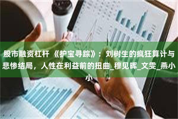 股市融资杠杆 《护宝寻踪》：刘树生的疯狂算计与悲惨结局，人性在利益前的扭曲_穆见晖_文雯_燕小